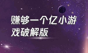 赚够一个亿小游戏破解版（赚他一个亿游戏破解版）