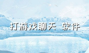 打游戏聊天 软件（打游戏聊天软件多窗口）