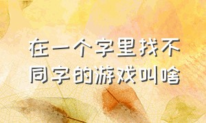 在一个字里找不同字的游戏叫啥（从100个字中找不同的游戏）