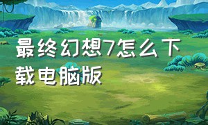 最终幻想7怎么下载电脑版（最终幻想7下载入口）