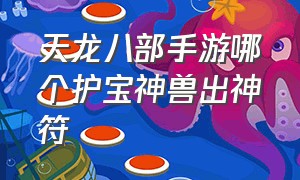 天龙八部手游哪个护宝神兽出神符（天龙八部手游护宝神兽在哪出）