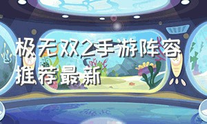 极无双2手游阵容推荐最新（极无双手游平民最强阵容）
