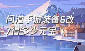 问道手游装备6改7得多少元宝（问道手游装备继承改6需要多少元宝）