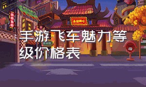 手游飞车魅力等级价格表（飞车手游贵族10价格表）