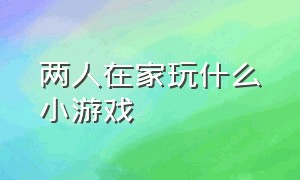 两人在家玩什么小游戏（三人在家可以玩什么小游戏）