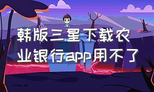 韩版三星下载农业银行app用不了（为什么三星手机下载不了农业银行）