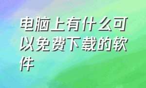 电脑上有什么可以免费下载的软件（电脑上有什么可以免费下载的软件吗）