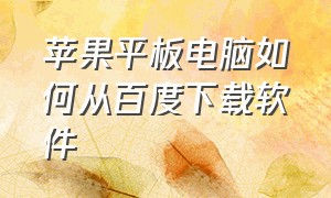 苹果平板电脑如何从百度下载软件（怎么在苹果平板下载百度）