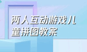 两人互动游戏儿童拼图教案（儿童拼图游戏的步骤）