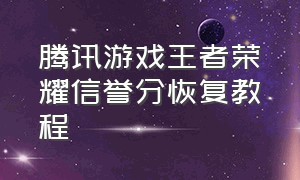 腾讯游戏王者荣耀信誉分恢复教程（王者荣耀恢复不了信誉分了怎么办）