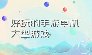 好玩的手游单机 大型游戏（特别好玩的大型单机手游游戏）