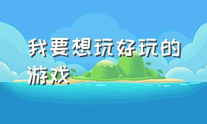 我要想玩好玩的游戏（我想玩各种各样的好玩的游戏）