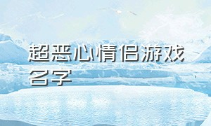 超恶心情侣游戏名字（超恶心情侣游戏名字两个字）