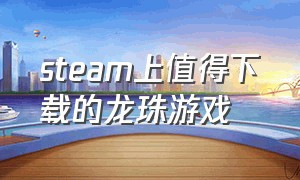 steam上值得下载的龙珠游戏（steam龙珠游戏免费下载）