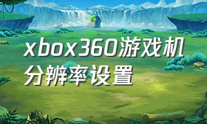 xbox360游戏机分辨率设置（xbox360分辨率怎么设置）