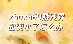 xbox360游戏界面变小了怎么办（xbox360初始化后怎么恢复游戏）