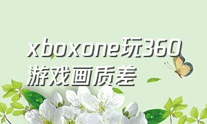 xboxone玩360游戏画质差（xboxone玩360游戏不能存档）