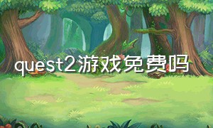 quest2游戏免费吗（quest2下载好的游戏在哪）