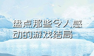 盘点那些令人感动的游戏结局（游戏中最令人难以忘怀的结局）