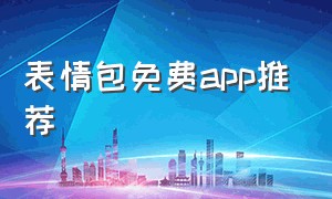 表情包免费app推荐（表情包app免费排行榜前十名）