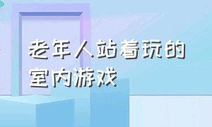 老年人站着玩的室内游戏（适合中老年玩的室内游戏）