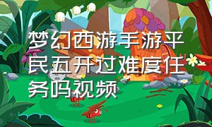 梦幻西游手游平民五开过难度任务吗视频（梦幻西游手游五开怎么操作最好）