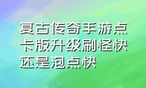 复古传奇手游点卡版升级刷怪快还是泡点快（复古传奇1.85手游攻略最新）