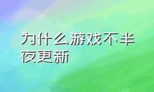 为什么游戏不半夜更新（为什么有些游戏第二天五点更新）