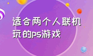 适合两个人联机玩的ps游戏（适合本地4人玩的ps游戏）