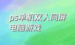 ps单机双人同屏电脑游戏（ps双人同屏大型单机游戏）