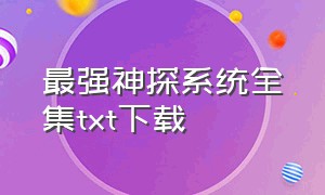 最强神探系统全集txt下载（超级神警txt全本下载）