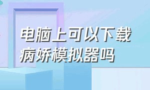 电脑上可以下载病娇模拟器吗（电脑病娇模拟器下载方法）