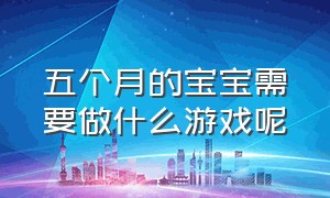 五个月的宝宝需要做什么游戏呢（五个月的宝宝适合做什么游戏）