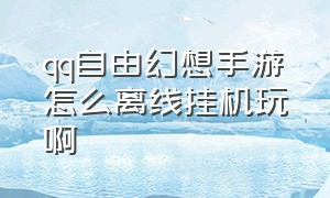 qq自由幻想手游怎么离线挂机玩啊（qq自由幻想手游版官网）