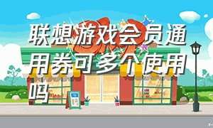 联想游戏会员通用券可多个使用吗