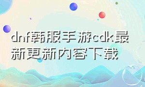 dnf韩服手游cdk最新更新内容下载（dnf韩服手游目前所有cdk）