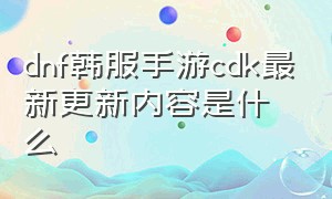 dnf韩服手游cdk最新更新内容是什么（dnf韩服手游cdk5月最新兑换）