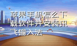 苹果手机怎么下载软件并安装讯飞输入法（苹果怎么换输入法用讯飞输入法）