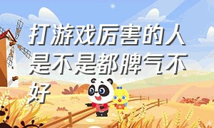 打游戏厉害的人是不是都脾气不好（为什么爱打游戏的人脾气好）