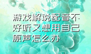 游戏解说配音不好听又想用自己原声怎么办（游戏解说用自己声音好还是配音好）