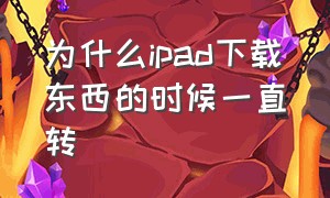 为什么ipad下载东西的时候一直转（为什么ipad下载一直转圈圈）