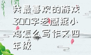 我最喜欢的游戏300字老鹰捉小鸡怎么写作文四年级（老鹰捉小鸡游戏作文100字三年级）