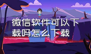 微信软件可以下载吗怎么下载