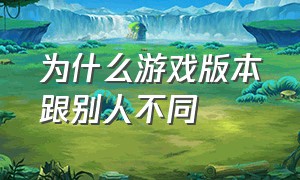 为什么游戏版本跟别人不同（为什么别人玩的游戏版本比我的多）