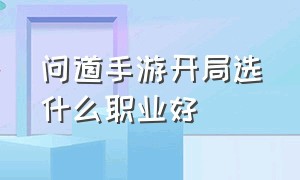 问道手游开局选什么职业好（问道手游玩什么职业适合平民）