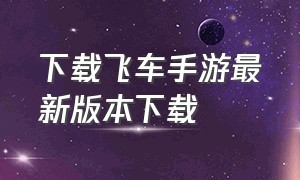 下载飞车手游最新版本下载（飞车手游手机版官网下载）