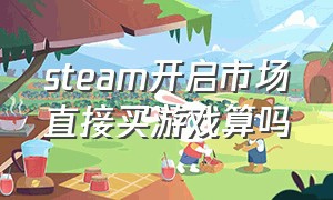 steam开启市场直接买游戏算吗（steam买游戏不能买到自己账户嘛）