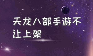 天龙八部手游不让上架（天龙八部手游官网）