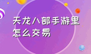 天龙八部手游里怎么交易（天龙八部手游怎么面对面交易）