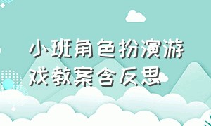 小班角色扮演游戏教案含反思（小班角色扮演教案及反思）